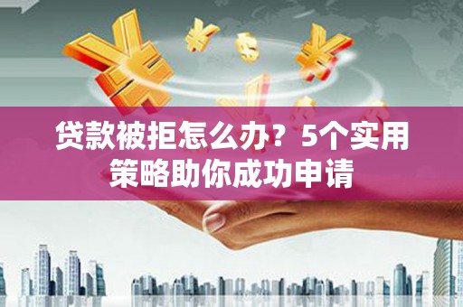 哈尔滨贷款被拒怎么办？5个实用策略助你成功申请