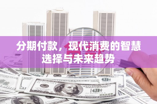 哈尔滨分期付款，现代消费的智慧选择与未来趋势