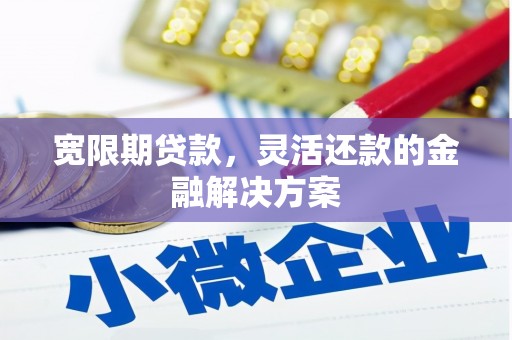 哈尔滨宽限期贷款，灵活还款的金融解决方案