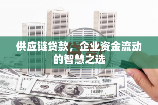 哈尔滨供应链贷款，企业资金流动的智慧之选