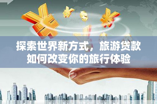 哈尔滨探索世界新方式，旅游贷款如何改变你的旅行体验
