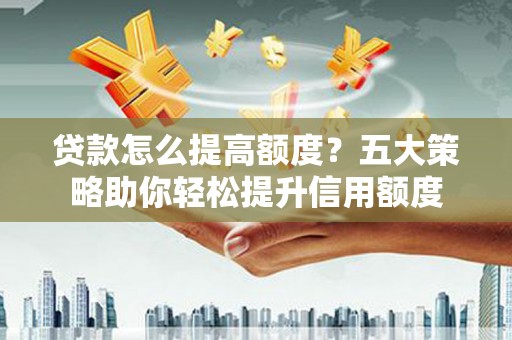 哈尔滨贷款怎么提高额度？五大策略助你轻松提升信用额度