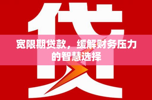 哈尔滨宽限期贷款，缓解财务压力的智慧选择