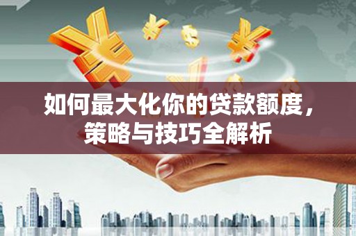 哈尔滨如何最大化你的贷款额度，策略与技巧全解析