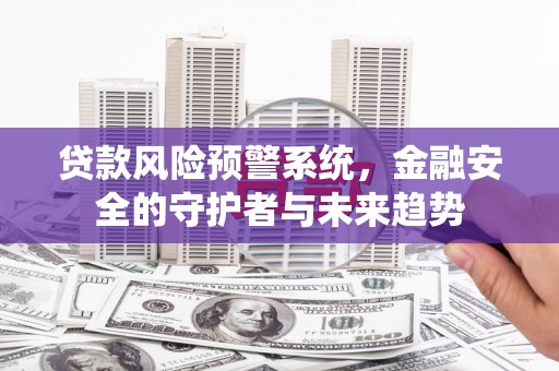 哈尔滨贷款风险预警系统，金融安全的守护者与未来趋势