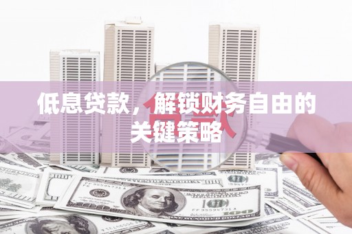 哈尔滨低息贷款，解锁财务自由的关键策略