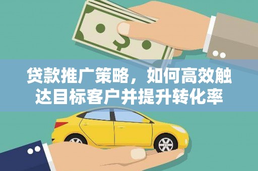 哈尔滨贷款推广策略，如何高效触达目标客户并提升转化率