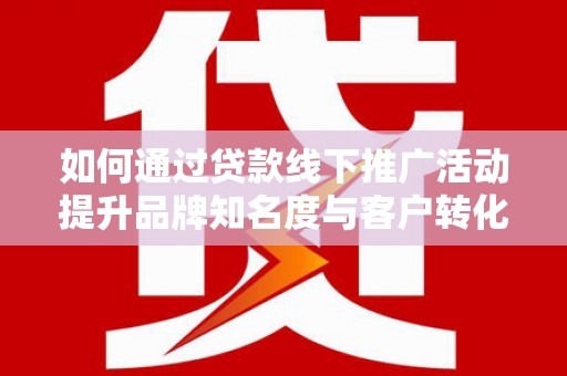 哈尔滨如何通过贷款线下推广活动提升品牌知名度与客户转化率