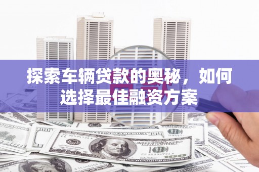 哈尔滨探索车辆贷款的奥秘，如何选择最佳融资方案