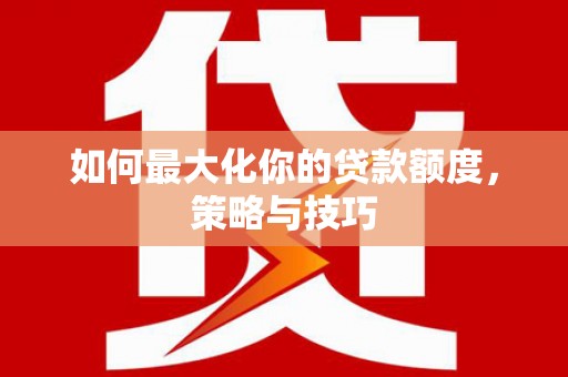 哈尔滨如何最大化你的贷款额度，策略与技巧