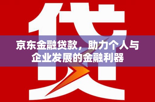哈尔滨京东金融贷款，助力个人与企业发展的金融利器