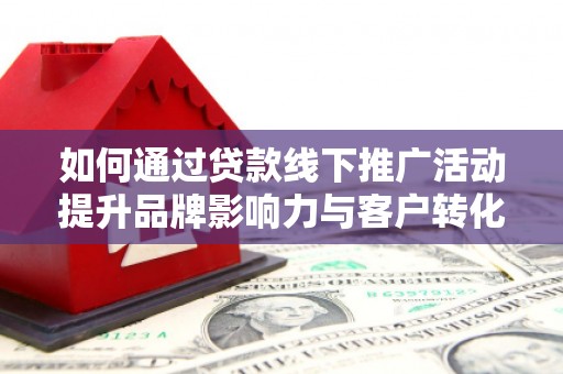 哈尔滨如何通过贷款线下推广活动提升品牌影响力与客户转化率