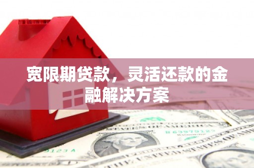 哈尔滨宽限期贷款，灵活还款的金融解决方案