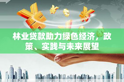 哈尔滨林业贷款助力绿色经济，政策、实践与未来展望