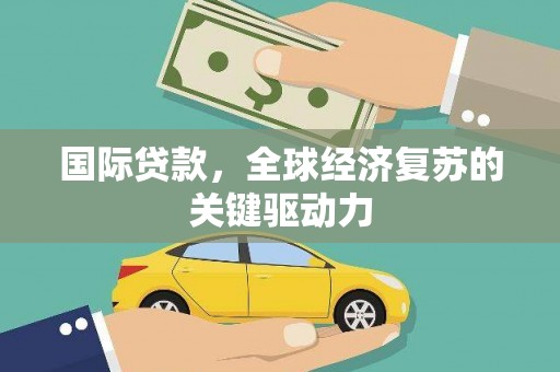 哈尔滨国际贷款，全球经济复苏的关键驱动力