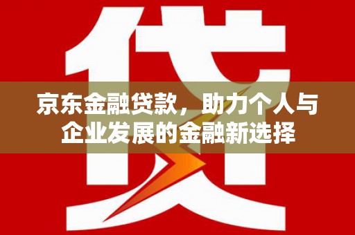 哈尔滨京东金融贷款，助力个人与企业发展的金融新选择