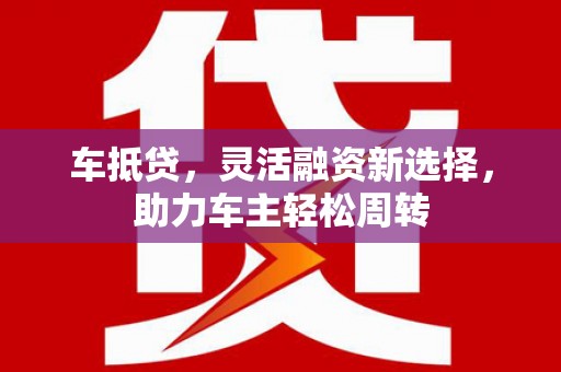 哈尔滨车抵贷，灵活融资新选择，助力车主轻松周转