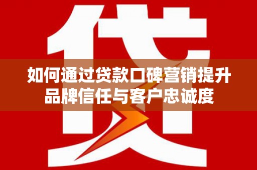 哈尔滨如何通过贷款口碑营销提升品牌信任与客户忠诚度