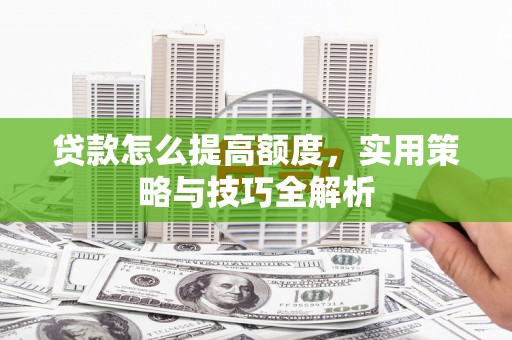 哈尔滨贷款怎么提高额度，实用策略与技巧全解析