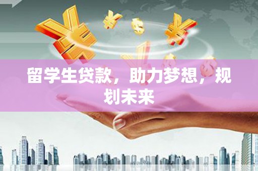 哈尔滨留学生贷款，助力梦想，规划未来
