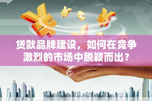 哈尔滨贷款品牌建设，如何在竞争激烈的市场中脱颖而出？