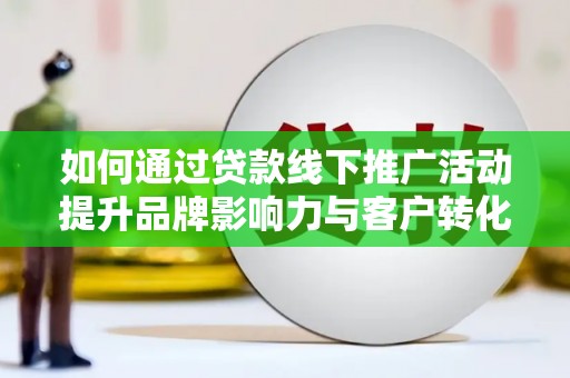 哈尔滨如何通过贷款线下推广活动提升品牌影响力与客户转化率