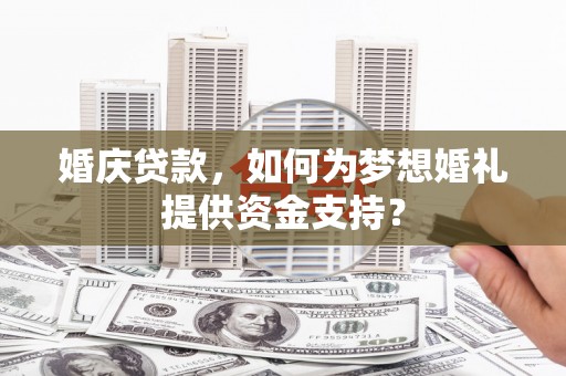 哈尔滨婚庆贷款，如何为梦想婚礼提供资金支持？