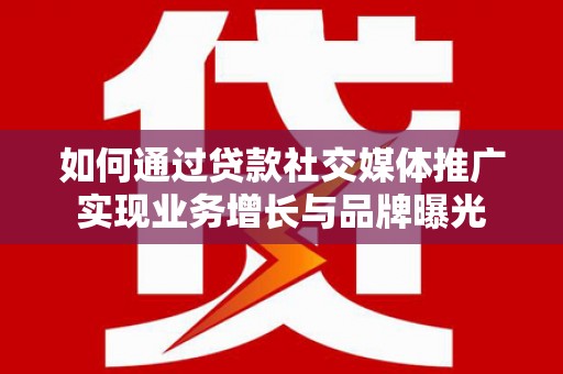 哈尔滨如何通过贷款社交媒体推广实现业务增长与品牌曝光