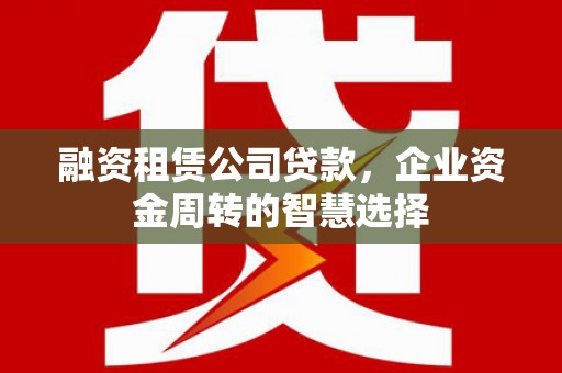 哈尔滨融资租赁公司贷款，企业资金周转的智慧选择