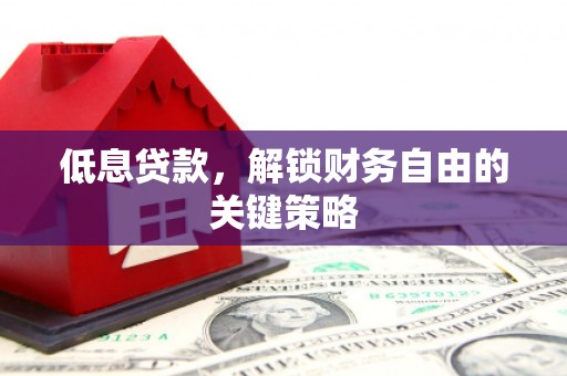 哈尔滨低息贷款，解锁财务自由的关键策略
