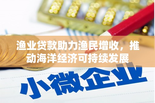 哈尔滨渔业贷款助力渔民增收，推动海洋经济可持续发展