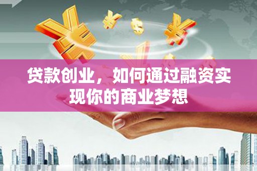 哈尔滨贷款创业，如何通过融资实现你的商业梦想