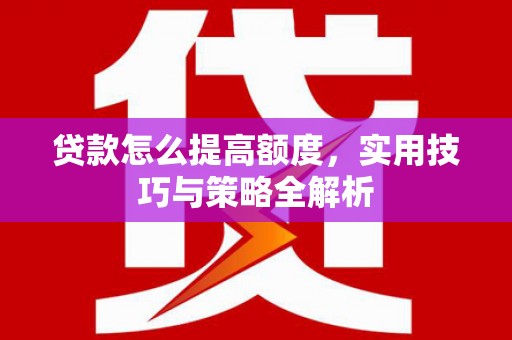 哈尔滨贷款怎么提高额度，实用技巧与策略全解析