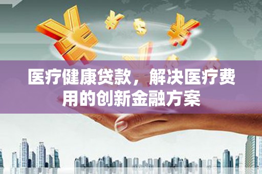 哈尔滨医疗健康贷款，解决医疗费用的创新金融方案