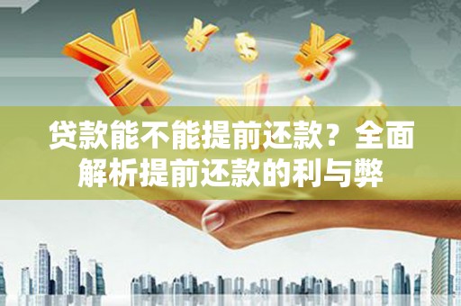 哈尔滨贷款能不能提前还款？全面解析提前还款的利与弊