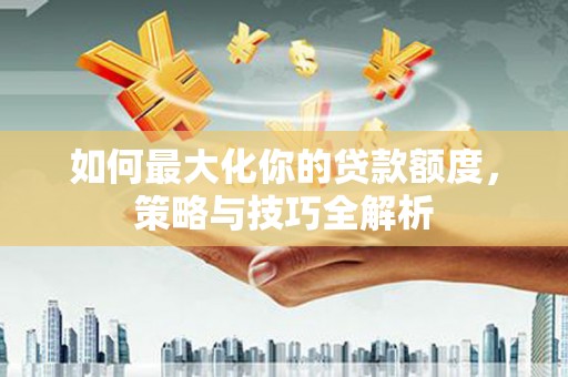哈尔滨如何最大化你的贷款额度，策略与技巧全解析