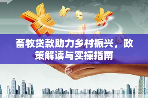 哈尔滨畜牧贷款助力乡村振兴，政策解读与实操指南
