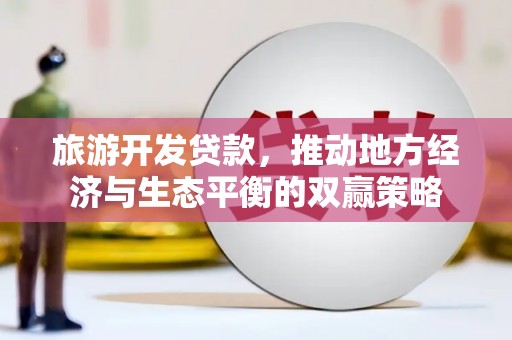 哈尔滨旅游开发贷款，推动地方经济与生态平衡的双赢策略