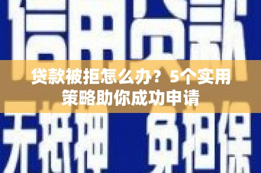 哈尔滨贷款被拒怎么办？5个实用策略助你成功申请
