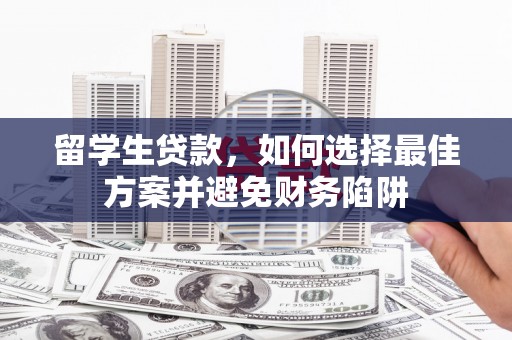 哈尔滨留学生贷款，如何选择最佳方案并避免财务陷阱