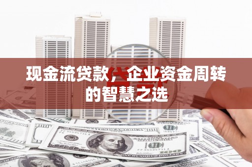哈尔滨现金流贷款，企业资金周转的智慧之选