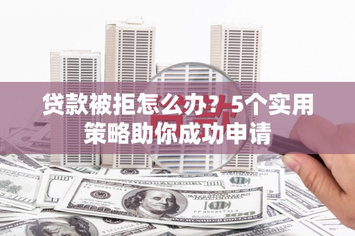 哈尔滨贷款被拒怎么办？5个实用策略助你成功申请