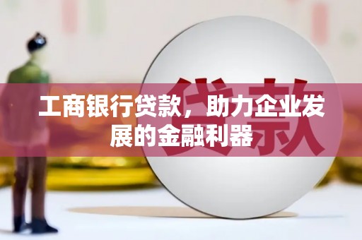 哈尔滨工商银行贷款，助力企业发展的金融利器