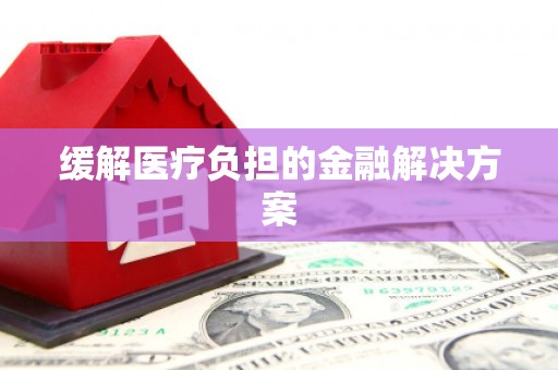 哈尔滨缓解医疗负担的金融解决方案