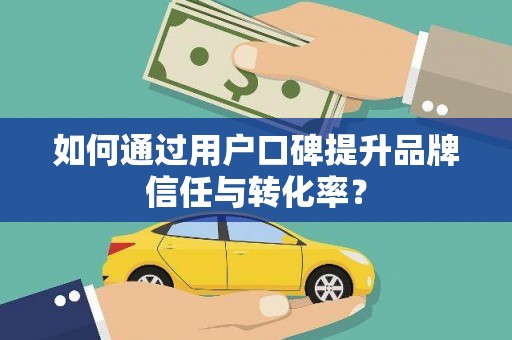 哈尔滨如何通过用户口碑提升品牌信任与转化率？