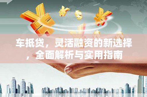 哈尔滨车抵贷，灵活融资的新选择，全面解析与实用指南
