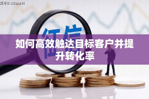 哈尔滨如何高效触达目标客户并提升转化率