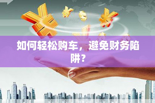 哈尔滨如何轻松购车，避免财务陷阱？