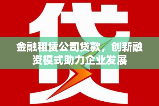 哈尔滨金融租赁公司贷款，创新融资模式助力企业发展