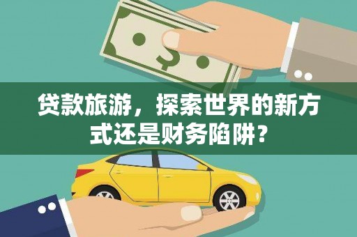 哈尔滨贷款旅游，探索世界的新方式还是财务陷阱？